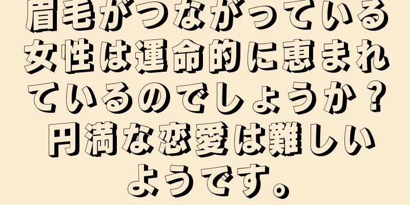 眉毛がつながっている女性は運命的に恵まれているのでしょうか？ 円満な恋愛は難しいようです。