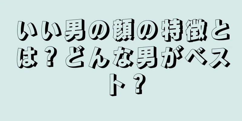 いい男の顔の特徴とは？どんな男がベスト？