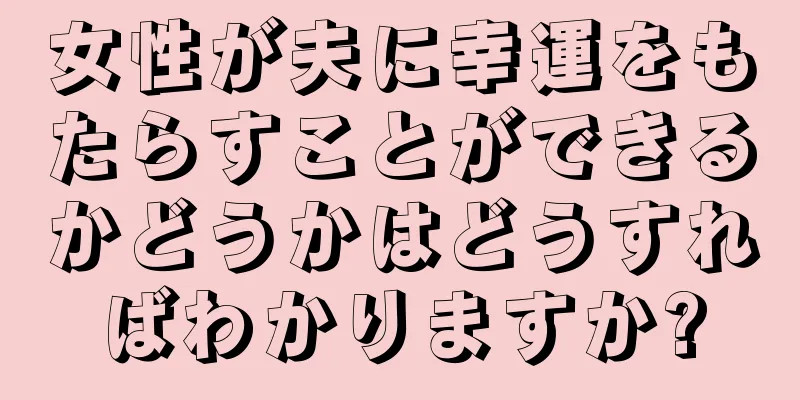 女性が夫に幸運をもたらすことができるかどうかはどうすればわかりますか?