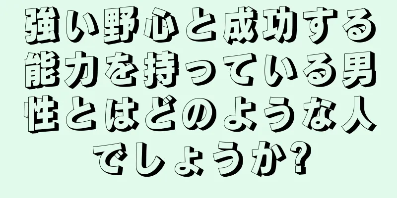 強い野心と成功する能力を持っている男性とはどのような人でしょうか?