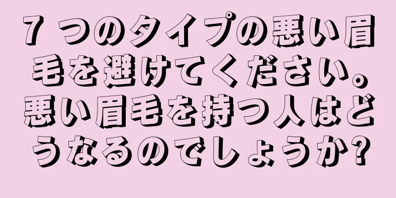 7 つのタイプの悪い眉毛を避けてください。悪い眉毛を持つ人はどうなるのでしょうか?