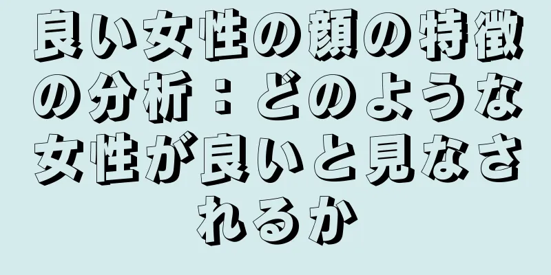 良い女性の顔の特徴の分析：どのような女性が良いと見なされるか