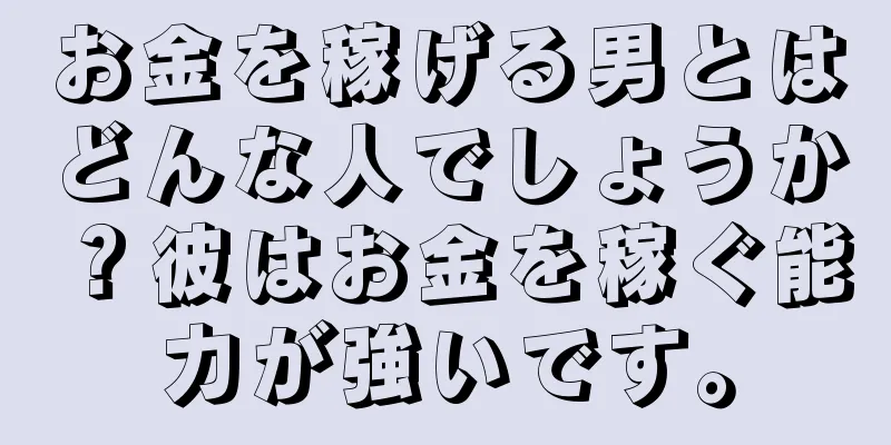 お金を稼げる男とはどんな人でしょうか？彼はお金を稼ぐ能力が強いです。