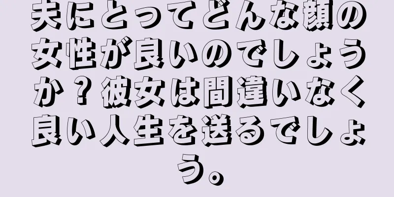 夫にとってどんな顔の女性が良いのでしょうか？彼女は間違いなく良い人生を送るでしょう。