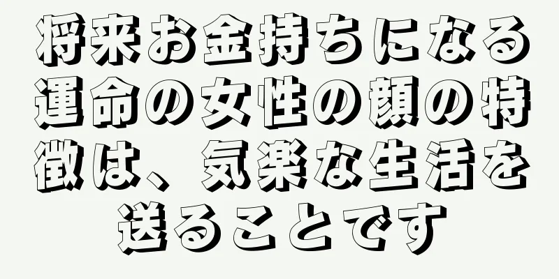 将来お金持ちになる運命の女性の顔の特徴は、気楽な生活を送ることです