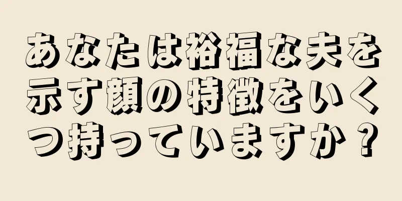 あなたは裕福な夫を示す顔の特徴をいくつ持っていますか？