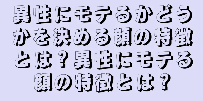 異性にモテるかどうかを決める顔の特徴とは？異性にモテる顔の特徴とは？