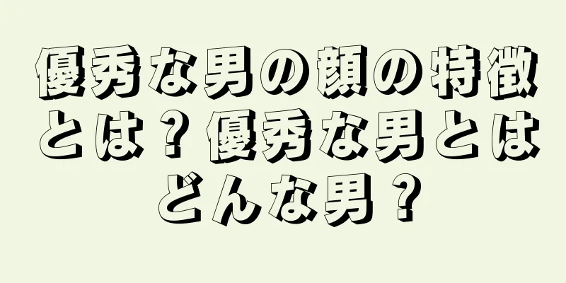 優秀な男の顔の特徴とは？優秀な男とはどんな男？