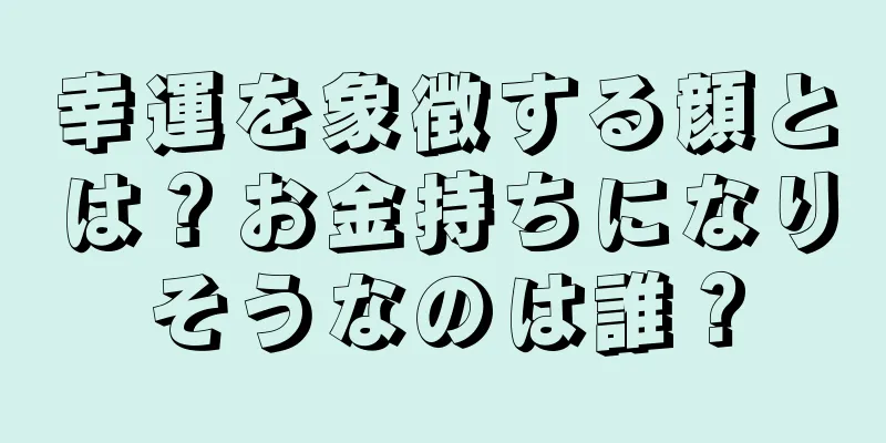 幸運を象徴する顔とは？お金持ちになりそうなのは誰？