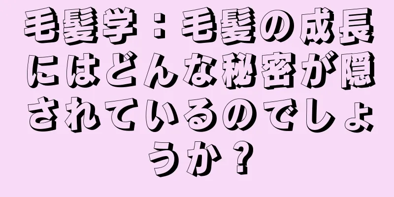 毛髪学：毛髪の成長にはどんな秘密が隠されているのでしょうか？