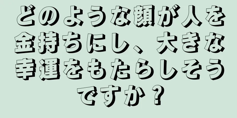 どのような顔が人を金持ちにし、大きな幸運をもたらしそうですか？