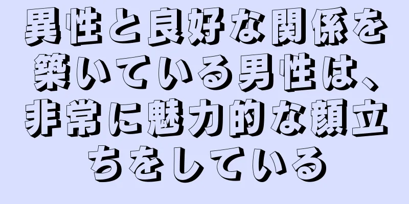 異性と良好な関係を築いている男性は、非常に魅力的な顔立ちをしている