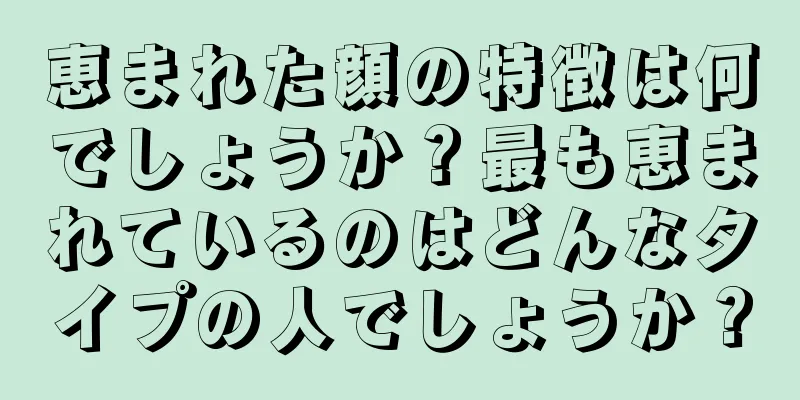 恵まれた顔の特徴は何でしょうか？最も恵まれているのはどんなタイプの人でしょうか？