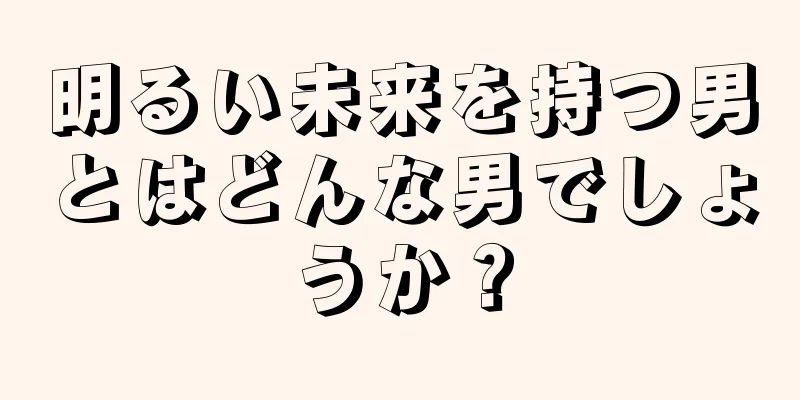 明るい未来を持つ男とはどんな男でしょうか？