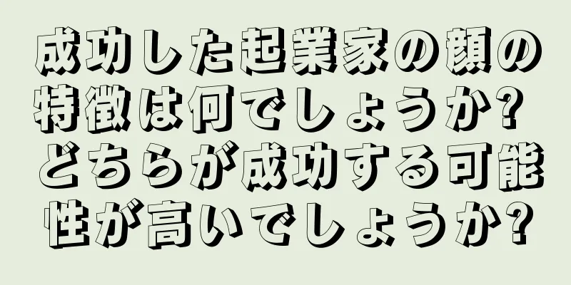 成功した起業家の顔の特徴は何でしょうか? どちらが成功する可能性が高いでしょうか?