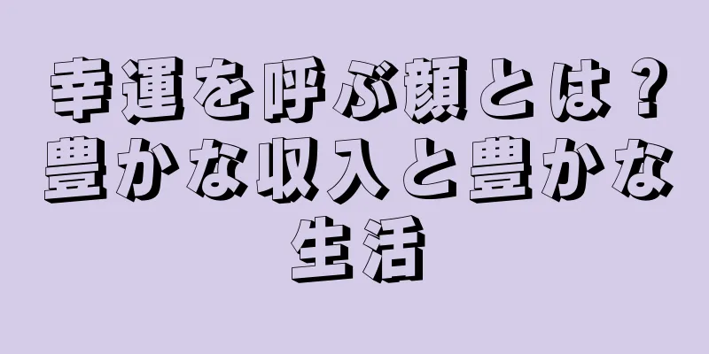 幸運を呼ぶ顔とは？豊かな収入と豊かな生活