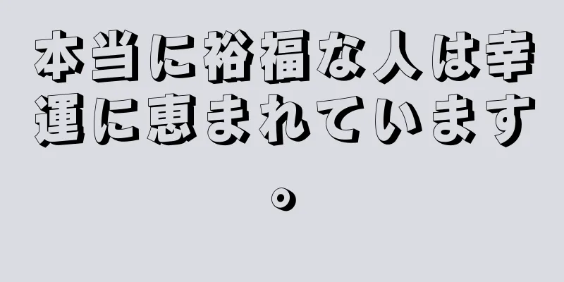 本当に裕福な人は幸運に恵まれています。