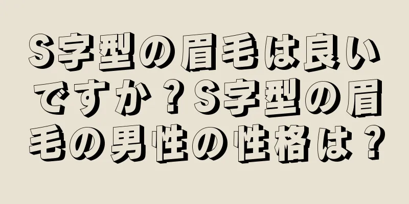 S字型の眉毛は良いですか？S字型の眉毛の男性の性格は？