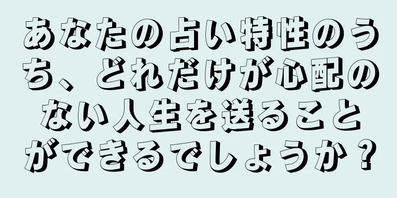 あなたの占い特性のうち、どれだけが心配のない人生を送ることができるでしょうか？