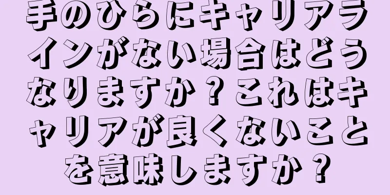 手のひらにキャリアラインがない場合はどうなりますか？これはキャリアが良くないことを意味しますか？