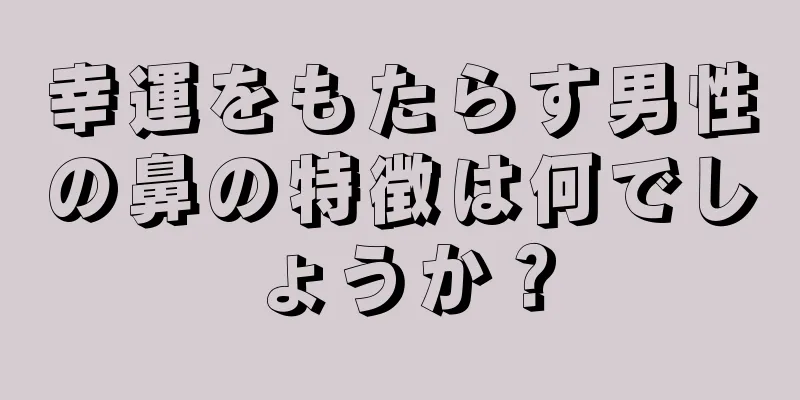 幸運をもたらす男性の鼻の特徴は何でしょうか？