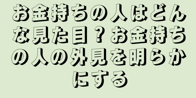 お金持ちの人はどんな見た目？お金持ちの人の外見を明らかにする