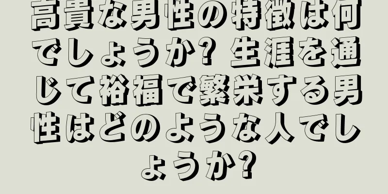 高貴な男性の特徴は何でしょうか? 生涯を通じて裕福で繁栄する男性はどのような人でしょうか?