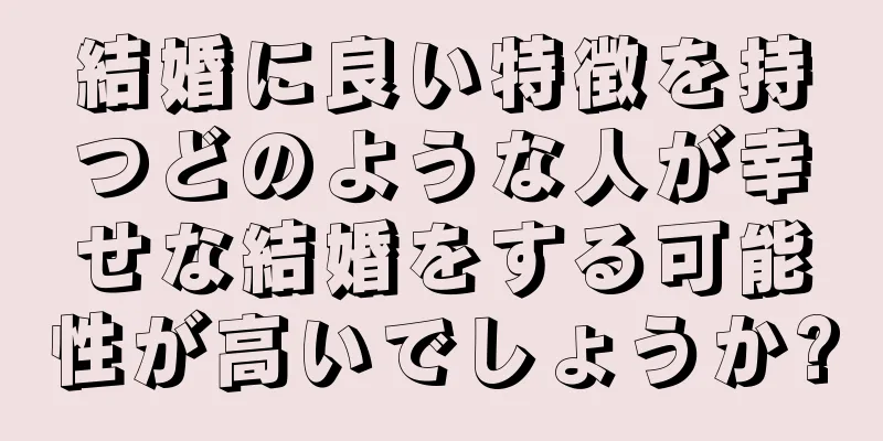 結婚に良い特徴を持つどのような人が幸せな結婚をする可能性が高いでしょうか?