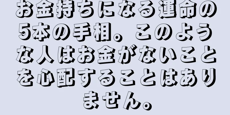 お金持ちになる運命の5本の手相。このような人はお金がないことを心配することはありません。