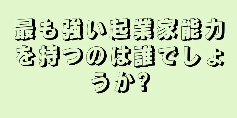 最も強い起業家能力を持つのは誰でしょうか?