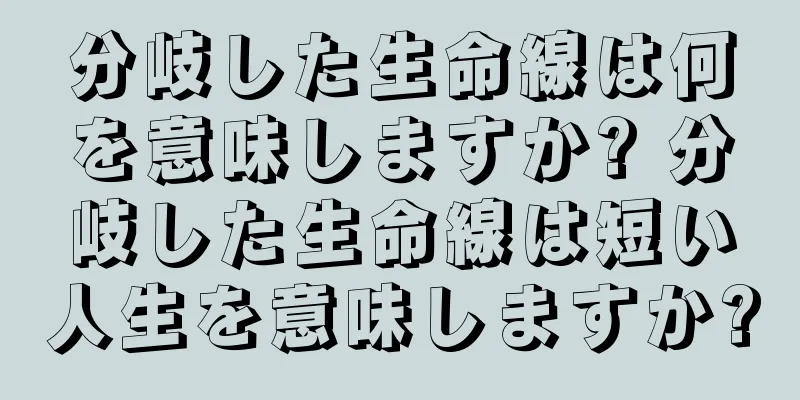 分岐した生命線は何を意味しますか? 分岐した生命線は短い人生を意味しますか?