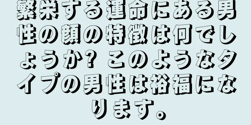 繁栄する運命にある男性の顔の特徴は何でしょうか? このようなタイプの男性は裕福になります。