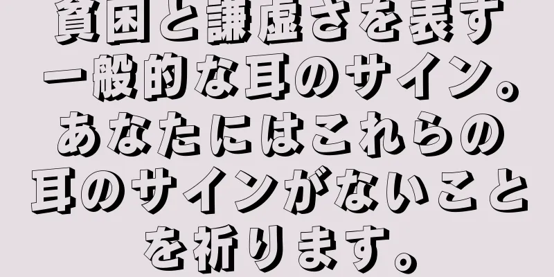 貧困と謙虚さを表す一般的な耳のサイン。あなたにはこれらの耳のサインがないことを祈ります。