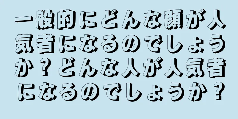 一般的にどんな顔が人気者になるのでしょうか？どんな人が人気者になるのでしょうか？