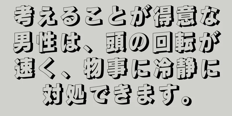 考えることが得意な男性は、頭の回転が速く、物事に冷静に対処できます。