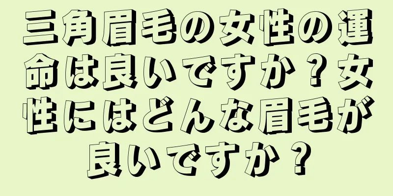 三角眉毛の女性の運命は良いですか？女性にはどんな眉毛が良いですか？