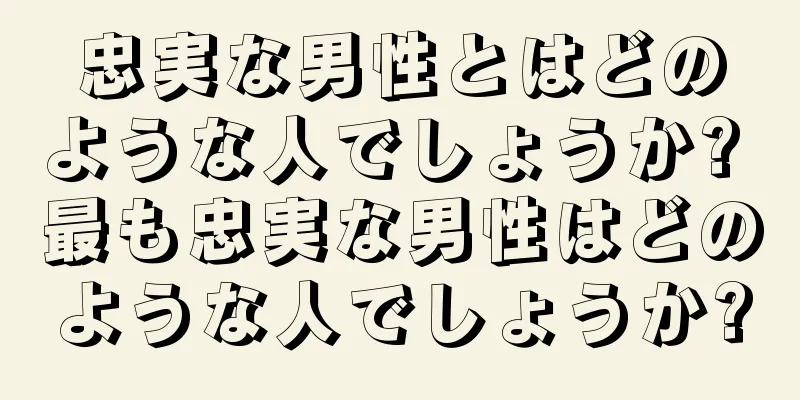 忠実な男性とはどのような人でしょうか? 最も忠実な男性はどのような人でしょうか?