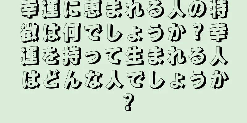 幸運に恵まれる人の特徴は何でしょうか？幸運を持って生まれる人はどんな人でしょうか？