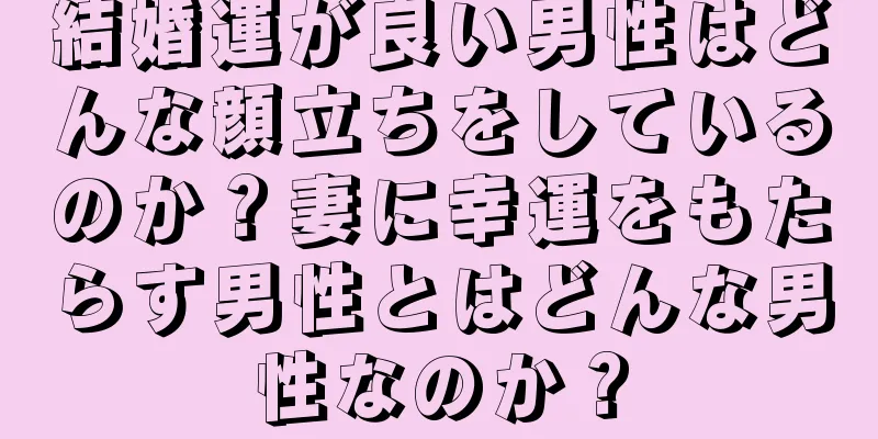 結婚運が良い男性はどんな顔立ちをしているのか？妻に幸運をもたらす男性とはどんな男性なのか？