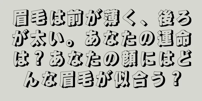 眉毛は前が薄く、後ろが太い。あなたの運命は？あなたの顔にはどんな眉毛が似合う？