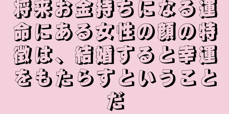 将来お金持ちになる運命にある女性の顔の特徴は、結婚すると幸運をもたらすということだ