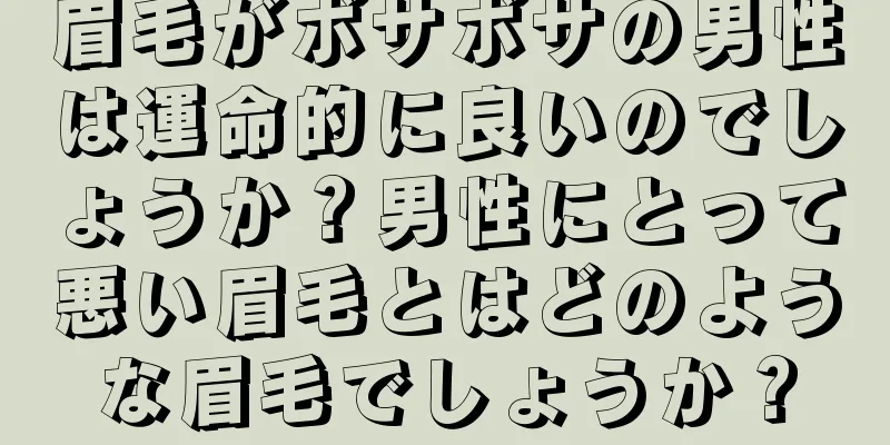 眉毛がボサボサの男性は運命的に良いのでしょうか？男性にとって悪い眉毛とはどのような眉毛でしょうか？