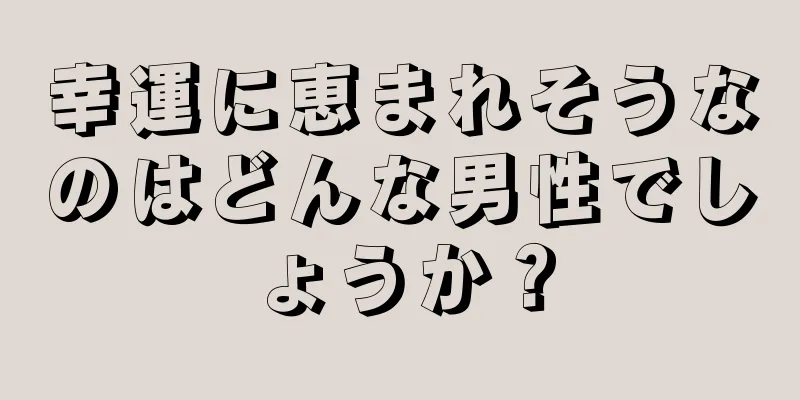 幸運に恵まれそうなのはどんな男性でしょうか？