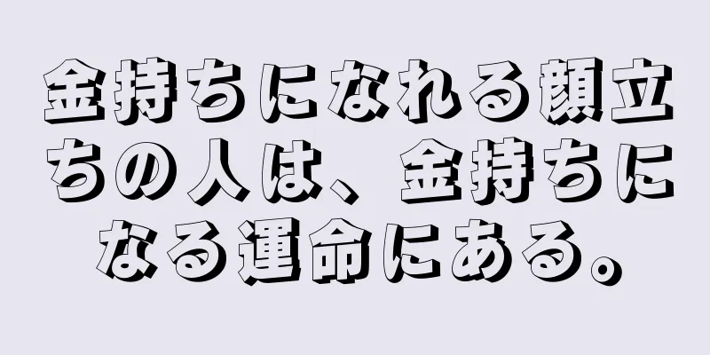 金持ちになれる顔立ちの人は、金持ちになる運命にある。