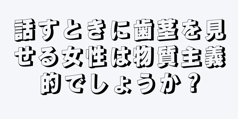 話すときに歯茎を見せる女性は物質主義的でしょうか？