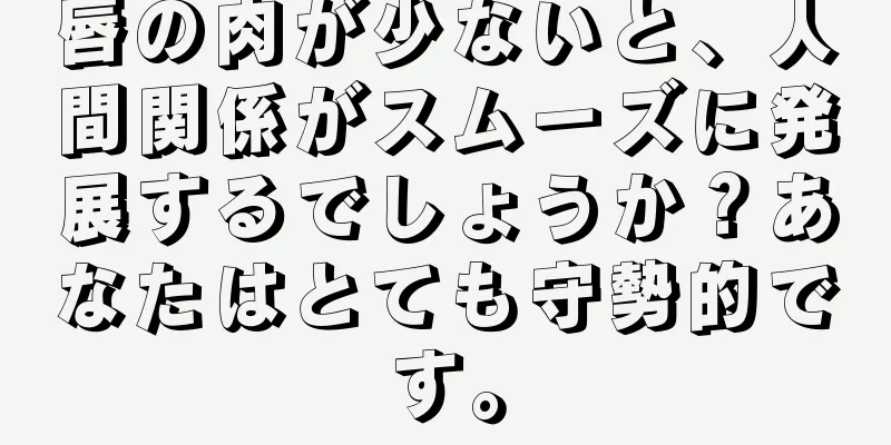 唇の肉が少ないと、人間関係がスムーズに発展するでしょうか？あなたはとても守勢的です。