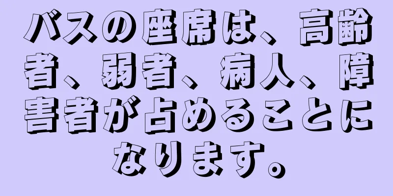 バスの座席は、高齢者、弱者、病人、障害者が占めることになります。