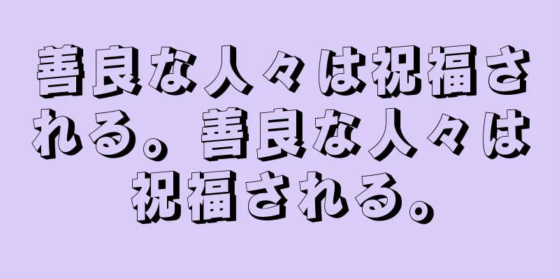 善良な人々は祝福される。善良な人々は祝福される。