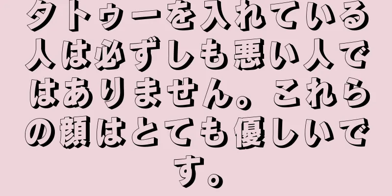 タトゥーを入れている人は必ずしも悪い人ではありません。これらの顔はとても優しいです。