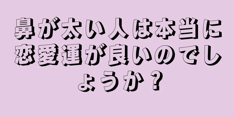 鼻が太い人は本当に恋愛運が良いのでしょうか？